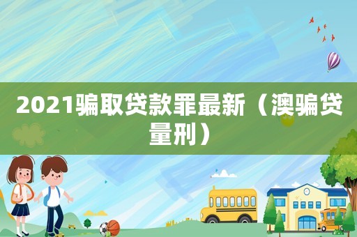 2021騙取貸款罪最新（澳騙貸量刑）