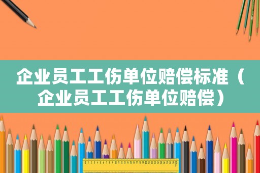 企業(yè)員工工傷單位賠償標(biāo)準(zhǔn)（企業(yè)員工工傷單位賠償）