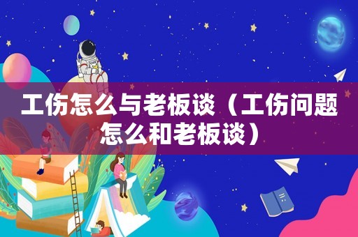 工傷怎么與老板談（工傷問題怎么和老板談）