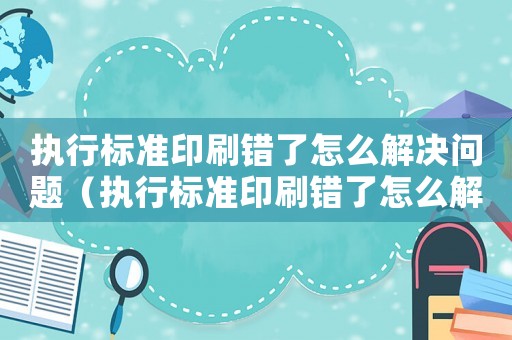執(zhí)行標(biāo)準(zhǔn)印刷錯了怎么解決問題（執(zhí)行標(biāo)準(zhǔn)印刷錯了怎么解決）