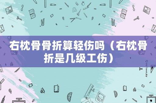 右枕骨骨折算輕傷嗎（右枕骨折是幾級(jí)工傷）