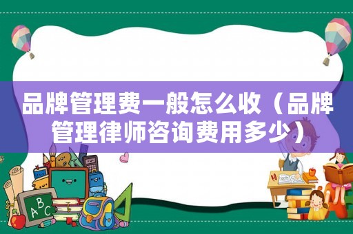 品牌管理費一般怎么收（品牌管理律師咨詢費用多少）