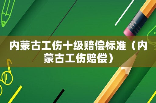 內蒙古工傷十級賠償標準（內蒙古工傷賠償）