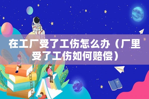 在工廠受了工傷怎么辦（廠里受了工傷如何賠償）