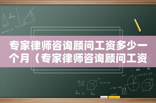 專家律師咨詢顧問工資多少一個月（專家律師咨詢顧問工資多少）
