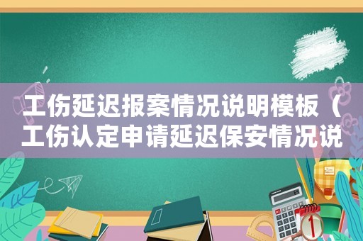 工傷延遲報案情況說明模板（工傷認定申請延遲保安情況說明）