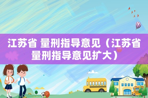 江蘇省 量刑指導(dǎo)意見（江蘇省量刑指導(dǎo)意見擴(kuò)大）