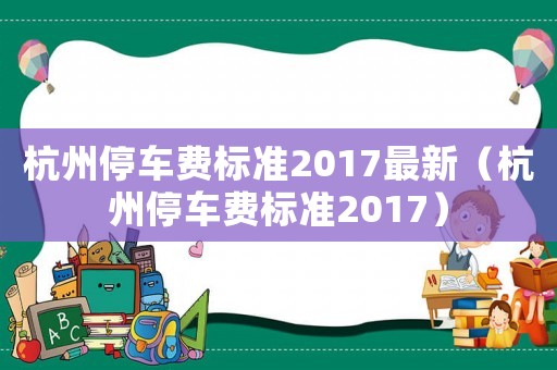 杭州停車(chē)費(fèi)標(biāo)準(zhǔn)2017最新（杭州停車(chē)費(fèi)標(biāo)準(zhǔn)2017）