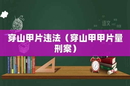 穿山甲片違法（穿山甲甲片量刑案）