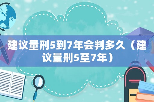 建議量刑5到7年會判多久（建議量刑5至7年）