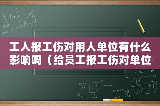 工人報工傷對用人單位有什么影響嗎（給員工報工傷對單位有什么利弊）