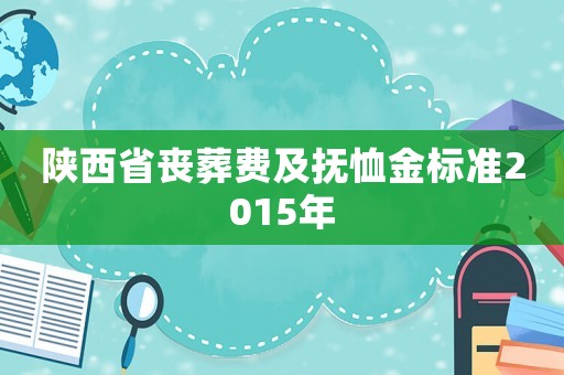 陜西省喪葬費及撫恤金標(biāo)準(zhǔn)2015年