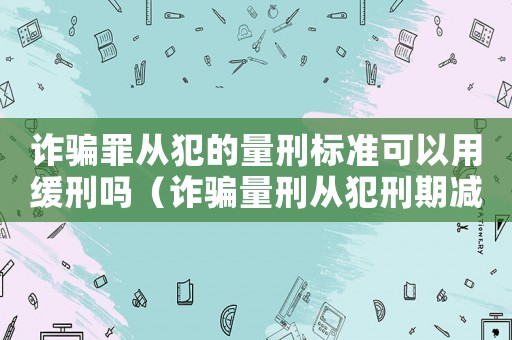 詐騙罪從犯的量刑標準可以用緩刑嗎（詐騙量刑從犯刑期減免比例）