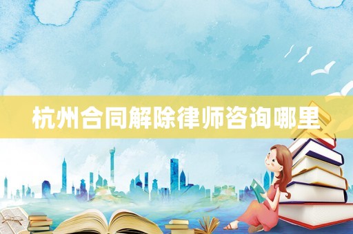 杭州合同解除律師咨詢哪里