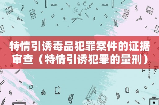 特情引誘毒品犯罪案件的證據(jù)審查（特情引誘犯罪的量刑）