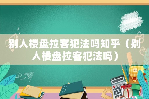 別人樓盤拉客犯法嗎知乎（別人樓盤拉客犯法嗎）