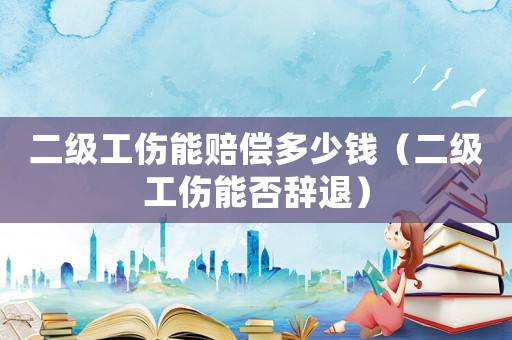 二級工傷能賠償多少錢（二級工傷能否辭退）