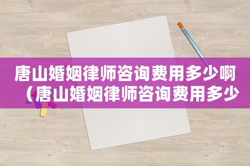 唐山婚姻律師咨詢費用多少啊（唐山婚姻律師咨詢費用多少）