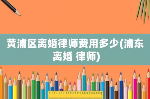 黃浦區離婚律師費用多少(浦東 離婚 律師)