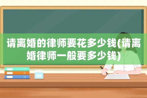 請離婚的律師要花多少錢(請離婚律師一般要多少錢)