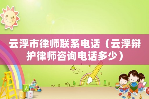 云浮市律師聯系電話（云浮辯護律師咨詢電話多少）