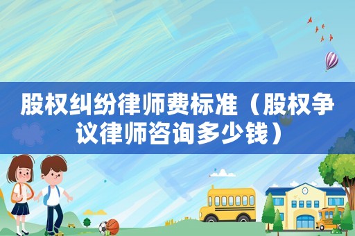 股權糾紛律師費標準（股權爭議律師咨詢多少錢）