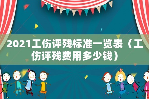 2021工傷評殘標準一覽表（工傷評殘費用多少錢）