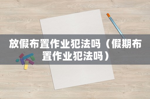 放假布置作業犯法嗎（假期布置作業犯法嗎）