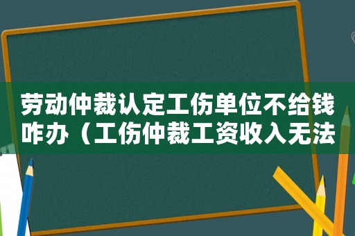 勞動仲裁認定工傷單位不給錢咋辦（工傷仲裁工資收入無法證明）