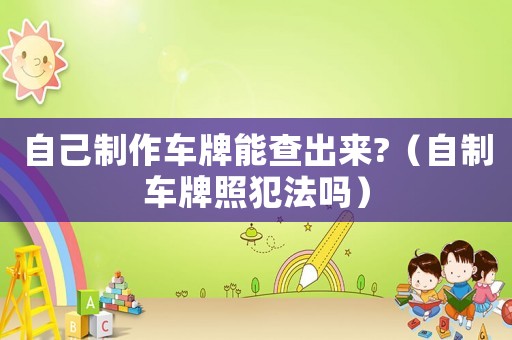 自己制作車牌能查出來?（自制車牌照犯法嗎）