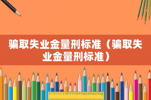 騙取失業金量刑標準（騙取失業金量刑標準）