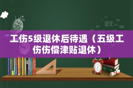 工傷5級退休后待遇（五級工傷傷償津貼退休）