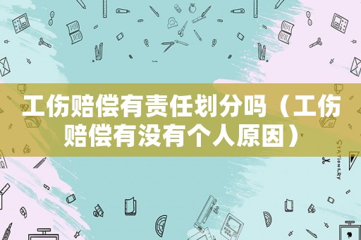 工傷賠償有責(zé)任劃分嗎（工傷賠償有沒有個人原因）