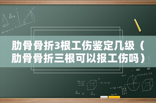 肋骨骨折3根工傷鑒定幾級（肋骨骨折三根可以報工傷嗎）