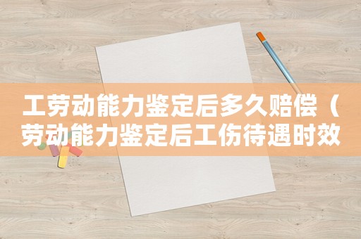工勞動能力鑒定后多久賠償（勞動能力鑒定后工傷待遇時效）