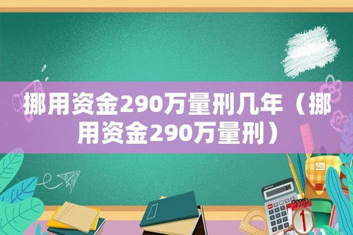 挪用資金290萬量刑幾年（挪用資金290萬量刑）