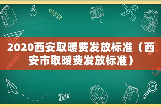2020西安取暖費發放標準（西安市取曖費發放標準）