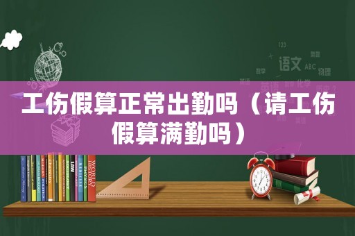 工傷假算正常出勤嗎（請工傷假算滿勤嗎）