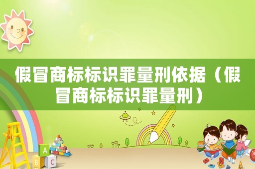 假冒商標標識罪量刑依據（假冒商標標識罪量刑）