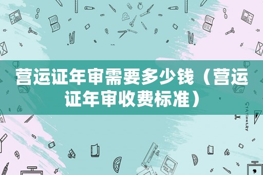 營運證年審需要多少錢（營運證年審收費標準）