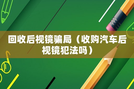 回收后視鏡騙局（收購汽車后視鏡犯法嗎）