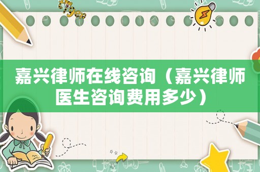 嘉興律師在線咨詢（嘉興律師醫生咨詢費用多少）