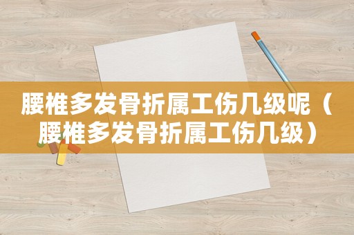 腰椎多發骨折屬工傷幾級呢（腰椎多發骨折屬工傷幾級）