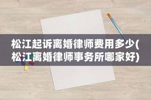 松江起訴離婚律師費用多少(松江離婚律師事務所哪家好)