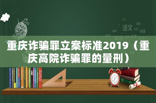 重慶詐騙罪立案標(biāo)準(zhǔn)2019（重慶高院詐騙罪的量刑）