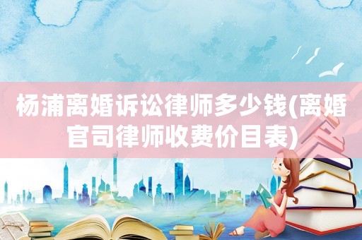 楊浦離婚訴訟律師多少錢(離婚官司律師收費價目表)