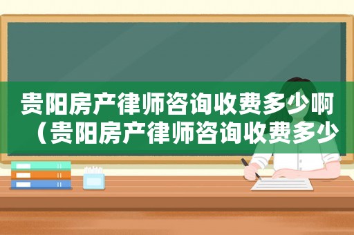 貴陽房產律師咨詢收費多少啊（貴陽房產律師咨詢收費多少）