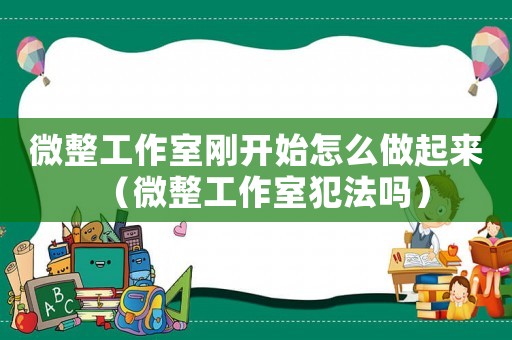 微整工作室剛開(kāi)始怎么做起來(lái)（微整工作室犯法嗎）