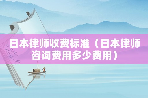 日本律師收費(fèi)標(biāo)準(zhǔn)（日本律師咨詢費(fèi)用多少費(fèi)用）