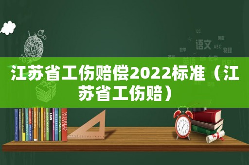 江蘇省工傷賠償2022標準（江蘇省工傷賠）